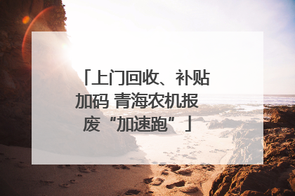 上门回收、补贴加码 青海农机报废“加速跑”