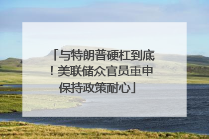 与特朗普硬杠到底！美联储众官员重申保持政策耐心
