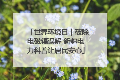 世界环境日｜破除电磁辐误解 新疆电力科普让居民安心