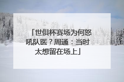 世俱杯赛场为何怒吼队医？周通：当时太想留在场上
