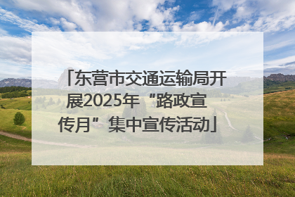 东营市交通运输局开展2025年“路政宣传月”集中宣传活动