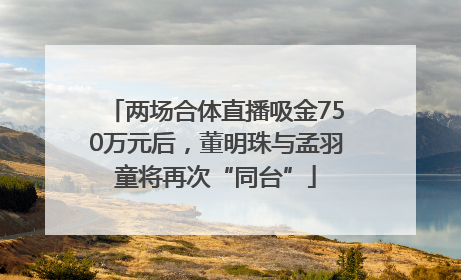 两场合体直播吸金750万元后，董明珠与孟羽童将再次“同台”