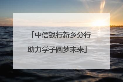 中信银行新乡分行助力学子圆梦未来