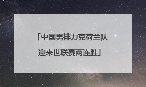 中国男排力克荷兰队 迎来世联赛两连胜