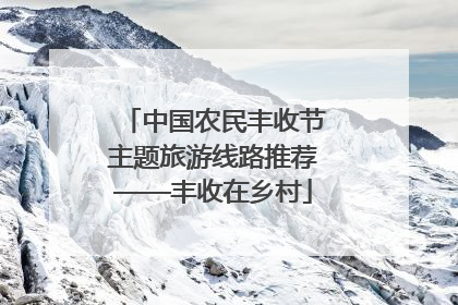 中国农民丰收节主题旅游线路推荐——丰收在乡村
