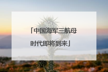 中国海军三航母时代即将到来