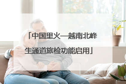 中国里火—越南北峰生通道旅检功能启用