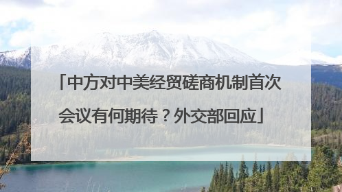 中方对中美经贸磋商机制首次会议有何期待？外交部回应