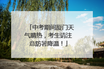 中考期间厦门天气晴热，考生请注意防暑降温！