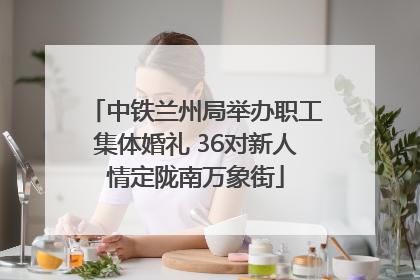 中铁兰州局举办职工集体婚礼 36对新人情定陇南万象街