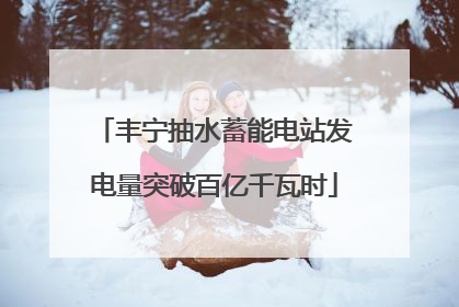 丰宁抽水蓄能电站发电量突破百亿千瓦时