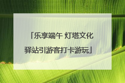 乐享端午 灯塔文化驿站引游客打卡游玩