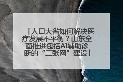 人口大省如何解决医疗发展不平衡？山东全面推进包括AI辅助诊断的“三张网”建设