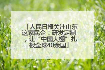 人民日报关注山东这家民企：研发定制，让“中国大棚”扎根全球40余国