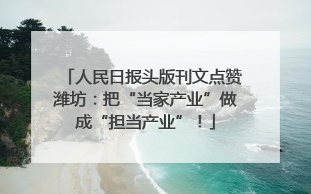 人民日报头版刊文点赞潍坊：把“当家产业”做成“担当产业”！