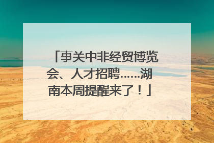事关中非经贸博览会、人才招聘……湖南本周提醒来了！