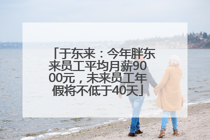 于东来：今年胖东来员工平均月薪9000元，未来员工年假将不低于40天