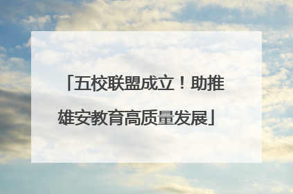 五校联盟成立！助推雄安教育高质量发展
