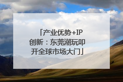 产业优势+IP创新：东莞潮玩叩开全球市场大门