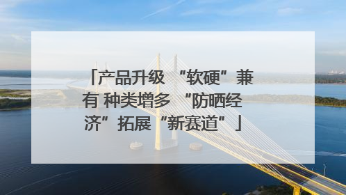 产品升级 “软硬”兼有 种类增多 “防晒经济”拓展“新赛道”