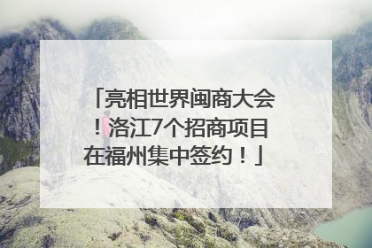 亮相世界闽商大会！洛江7个招商项目在福州集中签约！