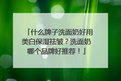 什么牌子洗面奶好用美白保湿祛皱？洗面奶哪个品牌好推荐！