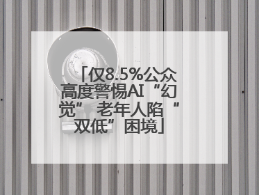 仅8.5%公众高度警惕AI“幻觉” 老年人陷“双低”困境