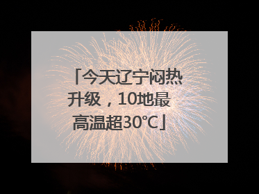 今天辽宁闷热升级，10地最高温超30℃