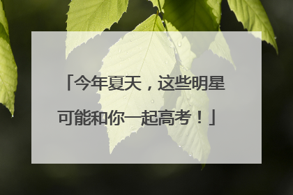今年夏天，这些明星可能和你一起高考！