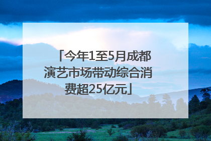今年1至5月成都演艺市场带动综合消费超25亿元