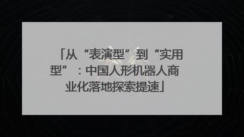 从“表演型”到“实用型”：中国人形机器人商业化落地探索提速