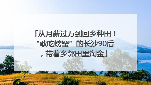 从月薪过万到回乡种田！“敢吃螃蟹”的长沙90后，带着乡邻田里淘金