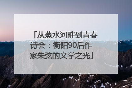 从蒸水河畔到青春诗会：衡阳90后作家朱弦的文学之光