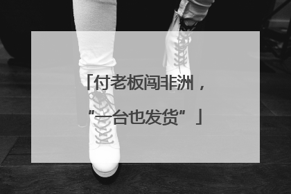 付老板闯非洲，“一台也发货”
