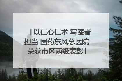 以仁心仁术 写医者担当 国药东风总医院荣获市区两级表彰