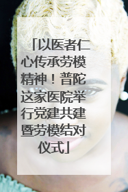 以医者仁心传承劳模精神！普陀这家医院举行党建共建暨劳模结对仪式