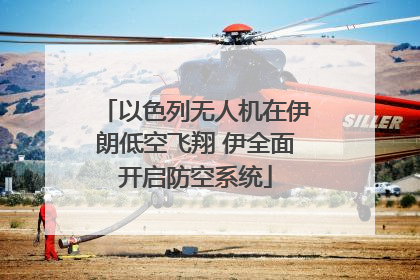 以色列无人机在伊朗低空飞翔 伊全面开启防空系统