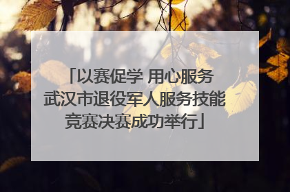 以赛促学 用心服务 武汉市退役军人服务技能竞赛决赛成功举行