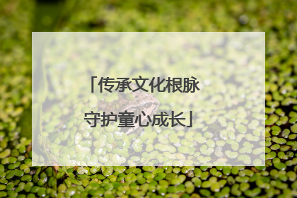 传承文化根脉 守护童心成长