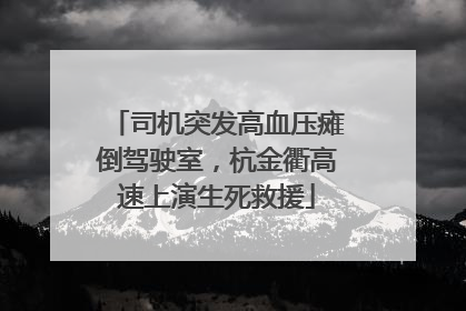 司机突发高血压瘫倒驾驶室，杭金衢高速上演生死救援
