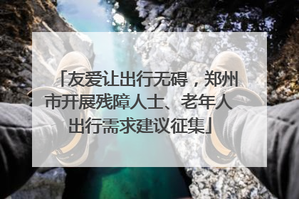友爱让出行无碍，郑州市开展残障人士、老年人出行需求建议征集