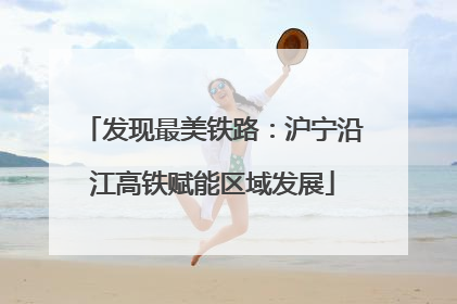 发现最美铁路：沪宁沿江高铁赋能区域发展