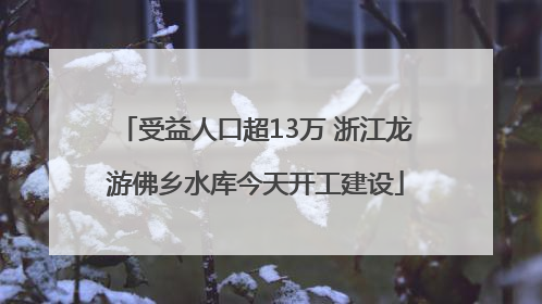 受益人口超13万 浙江龙游佛乡水库今天开工建设