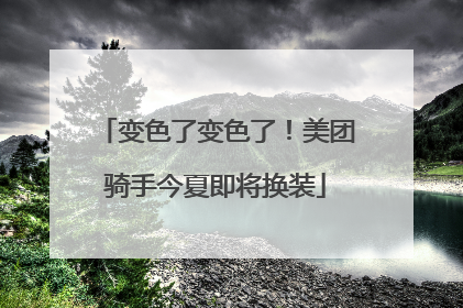 变色了变色了！美团骑手今夏即将换装