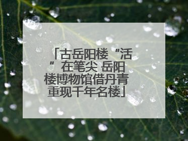 古岳阳楼“活”在笔尖 岳阳楼博物馆借丹青重现千年名楼