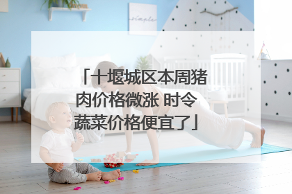 十堰城区本周猪肉价格微涨 时令蔬菜价格便宜了