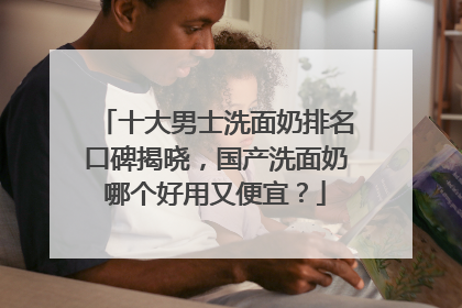 十大男士洗面奶排名口碑揭晓，国产洗面奶哪个好用又便宜？