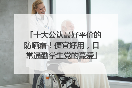 十大公认最好平价的防晒霜！便宜好用，日常通勤学生党的蕞爱