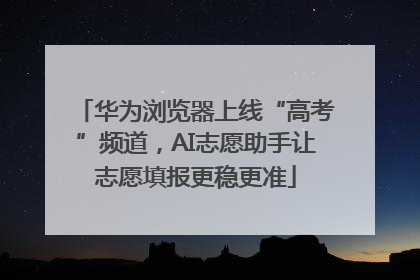 华为浏览器上线“高考”频道，AI志愿助手让志愿填报更稳更准
