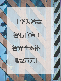 华为鸿蒙智行官宣！智界全系补贴2万元